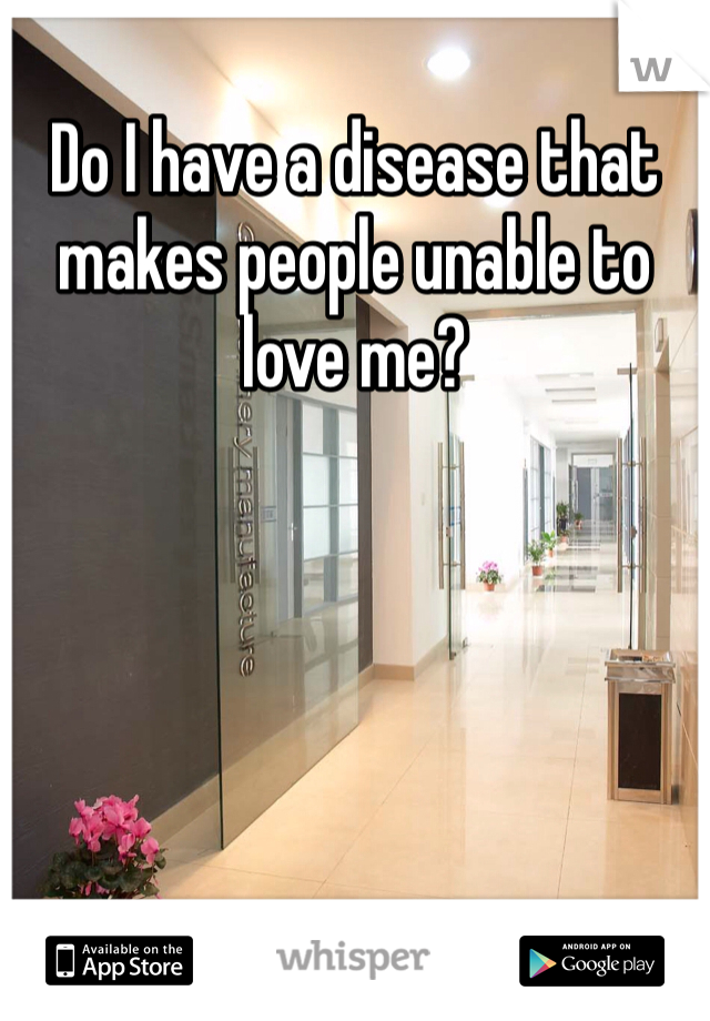 Do I have a disease that makes people unable to love me? 