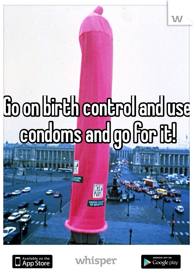 Go on birth control and use condoms and go for it!