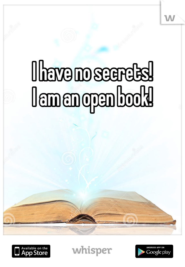 I have no secrets!
I am an open book!