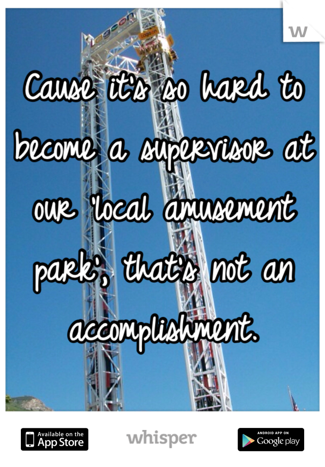 Cause it's so hard to become a supervisor at our 'local amusement park', that's not an accomplishment. 