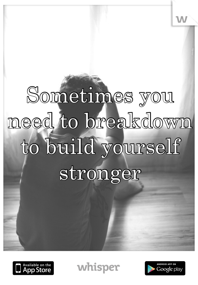 Sometimes you need to breakdown to build yourself stronger 