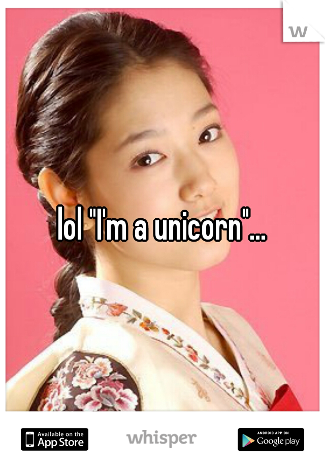 lol "I'm a unicorn"...