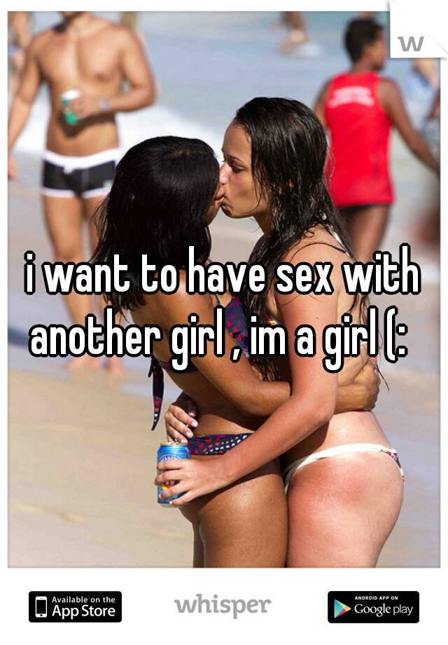 i want to have sex with another girl , im a girl (:  