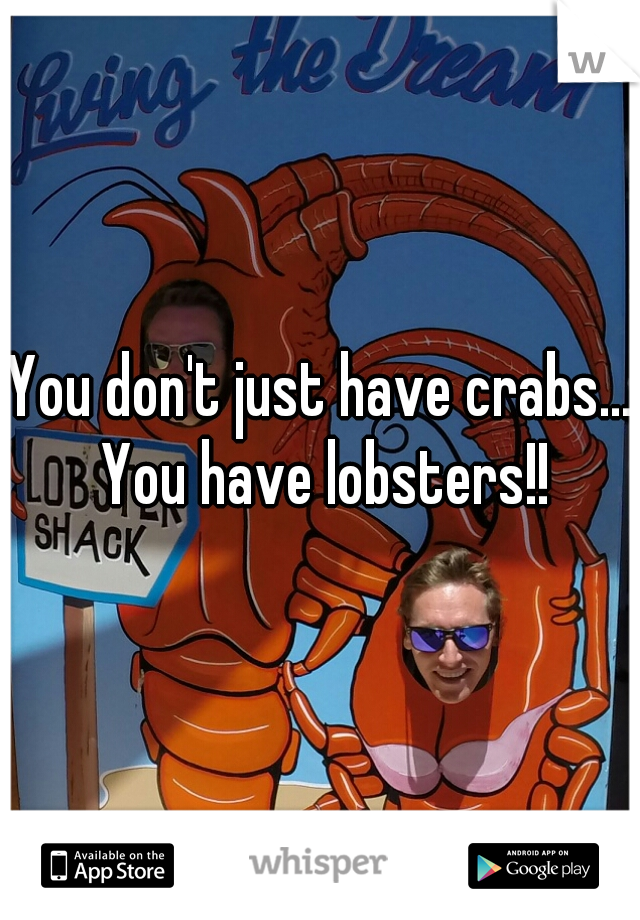 You don't just have crabs... You have lobsters!!