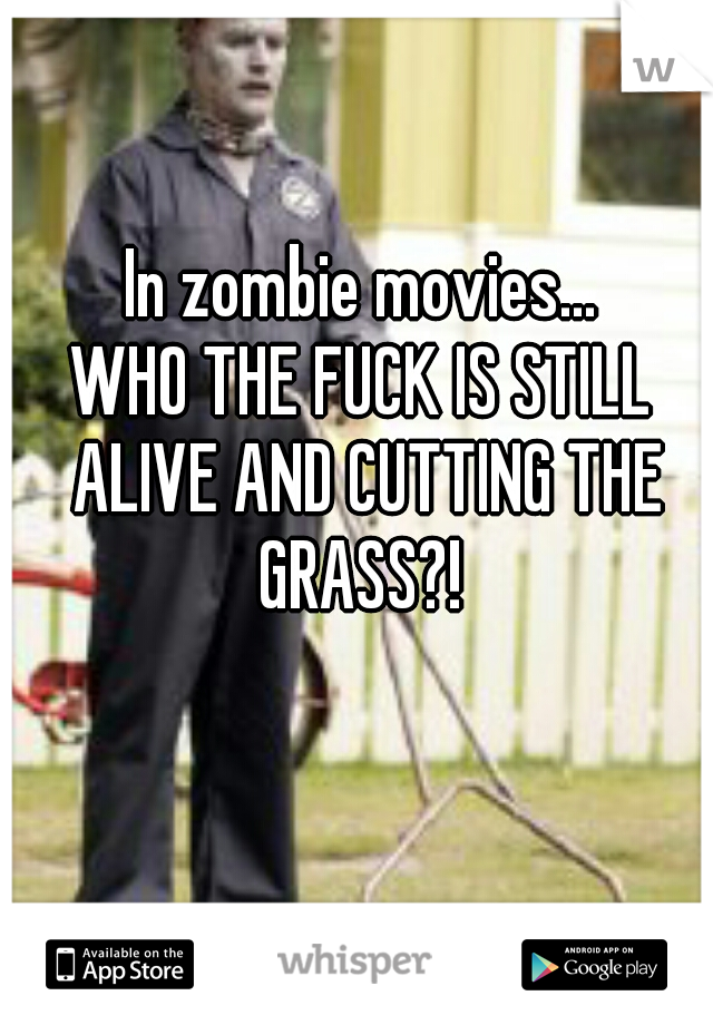 In zombie movies...



WHO THE FUCK IS STILL ALIVE AND CUTTING THE GRASS?! 