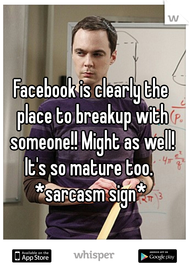 Facebook is clearly the place to breakup with someone!! Might as well! It's so mature too.   *sarcasm sign* 