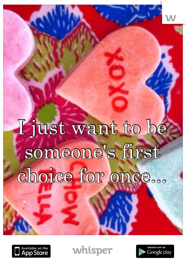 I just want to be someone's first choice for once...