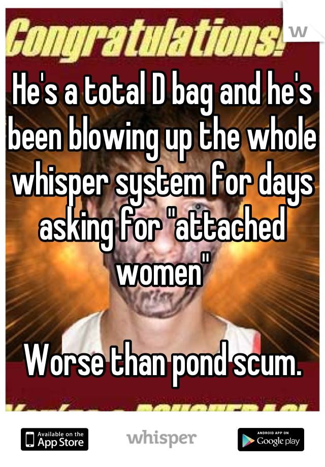 He's a total D bag and he's been blowing up the whole whisper system for days asking for "attached women" 

Worse than pond scum.