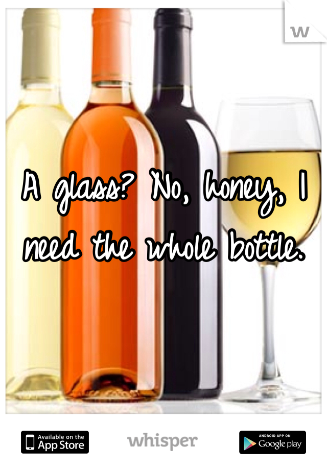 A glass? No, honey, I need the whole bottle. 