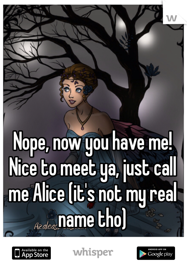 Nope, now you have me! Nice to meet ya, just call me Alice (it's not my real name tho)