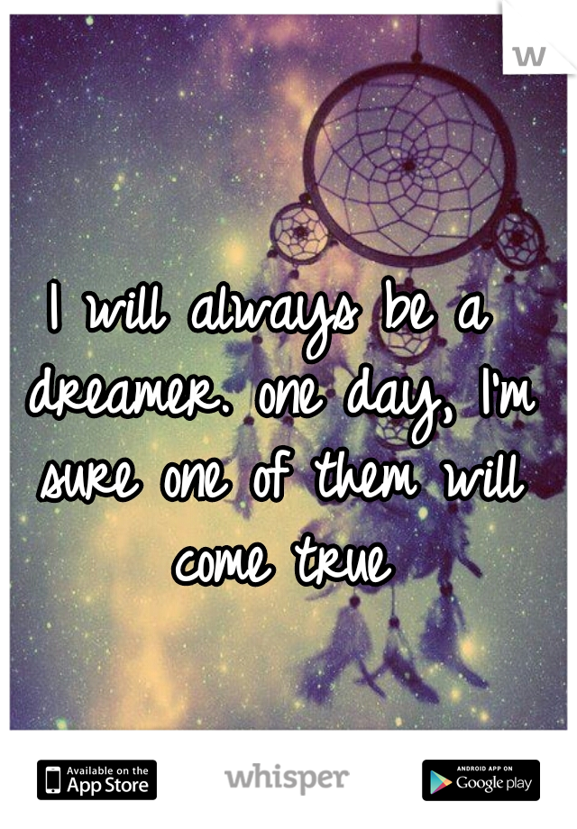 I will always be a dreamer. one day, I'm sure one of them will come true