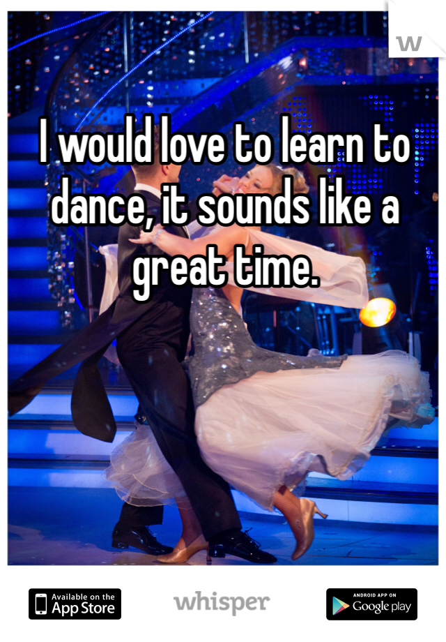 I would love to learn to dance, it sounds like a great time.