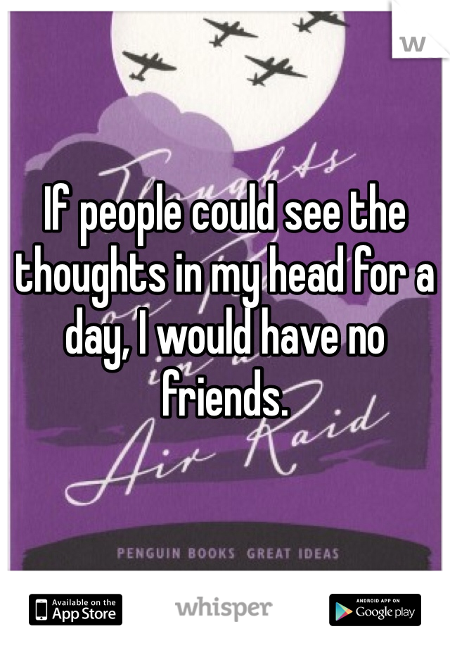 If people could see the thoughts in my head for a day, I would have no friends.