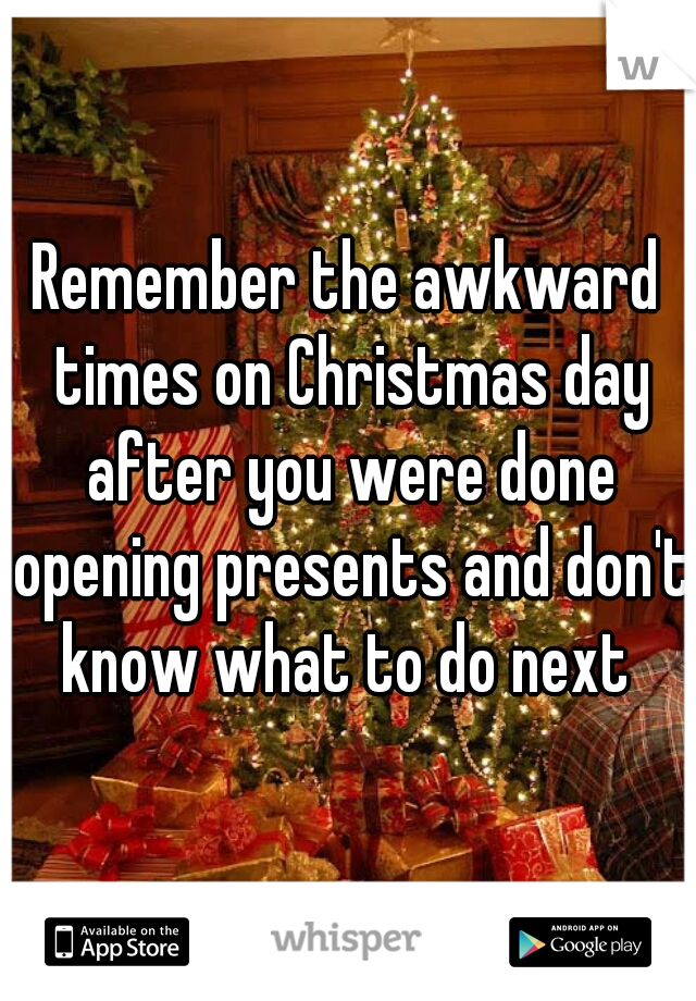 Remember the awkward times on Christmas day after you were done opening presents and don't know what to do next 