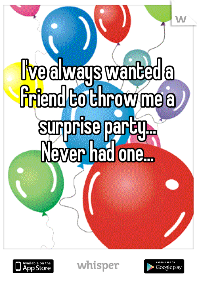 I've always wanted a friend to throw me a surprise party...
Never had one...