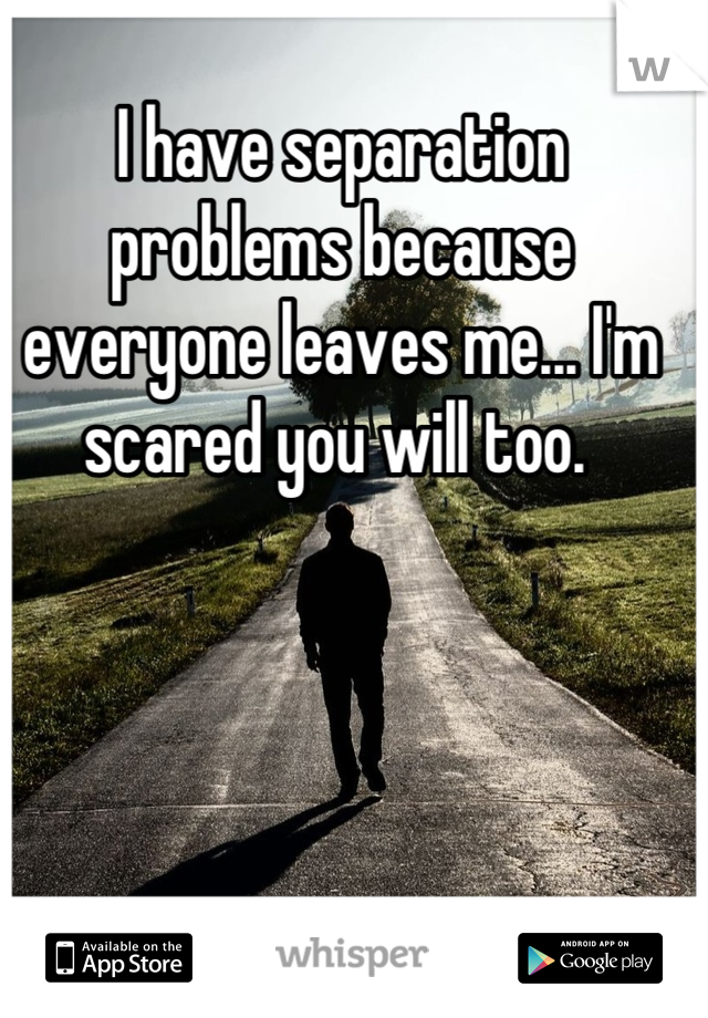 I have separation problems because everyone leaves me... I'm scared you will too. 