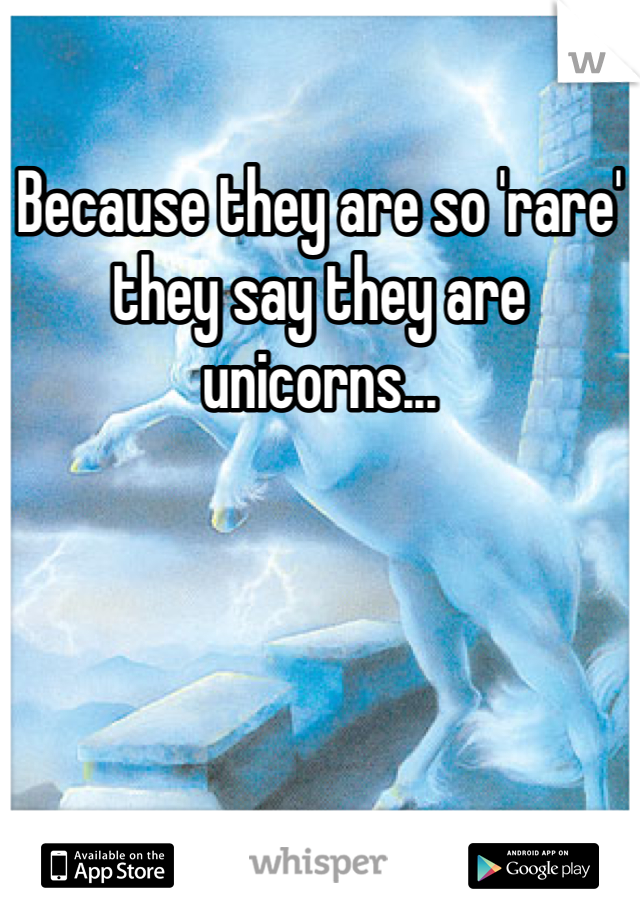 Because they are so 'rare' they say they are unicorns...