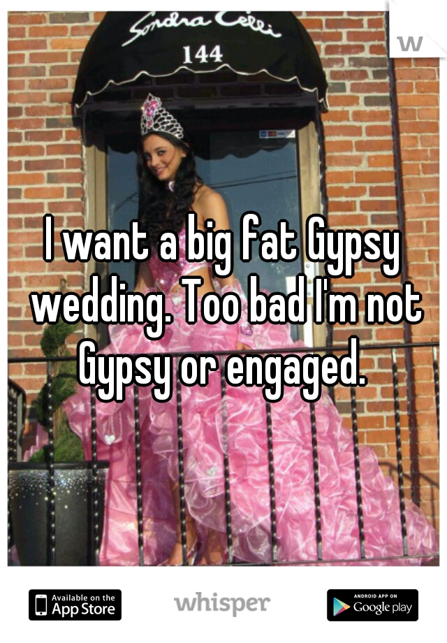 I want a big fat Gypsy wedding. Too bad I'm not Gypsy or engaged. 