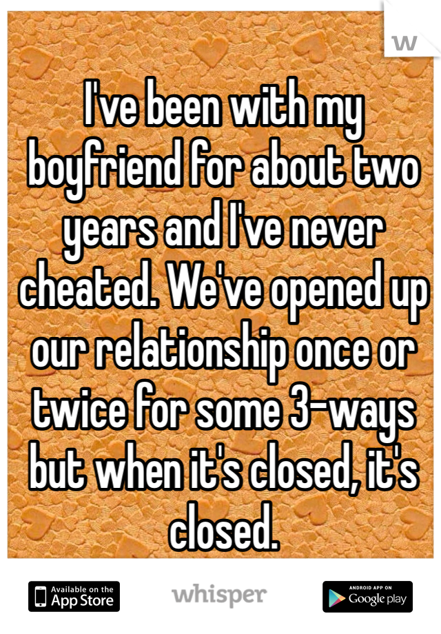 I've been with my boyfriend for about two years and I've never cheated. We've opened up our relationship once or twice for some 3-ways but when it's closed, it's closed. 