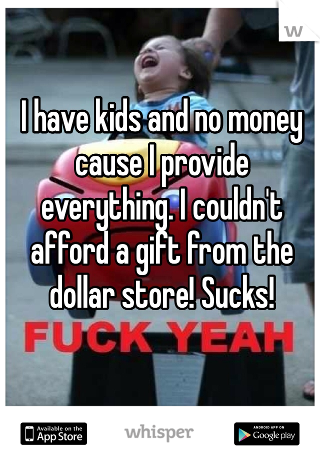 I have kids and no money cause I provide everything. I couldn't afford a gift from the dollar store! Sucks!