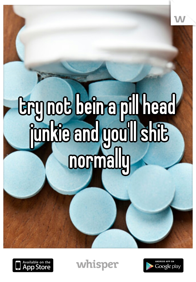 try not bein a pill head junkie and you'll shit normally