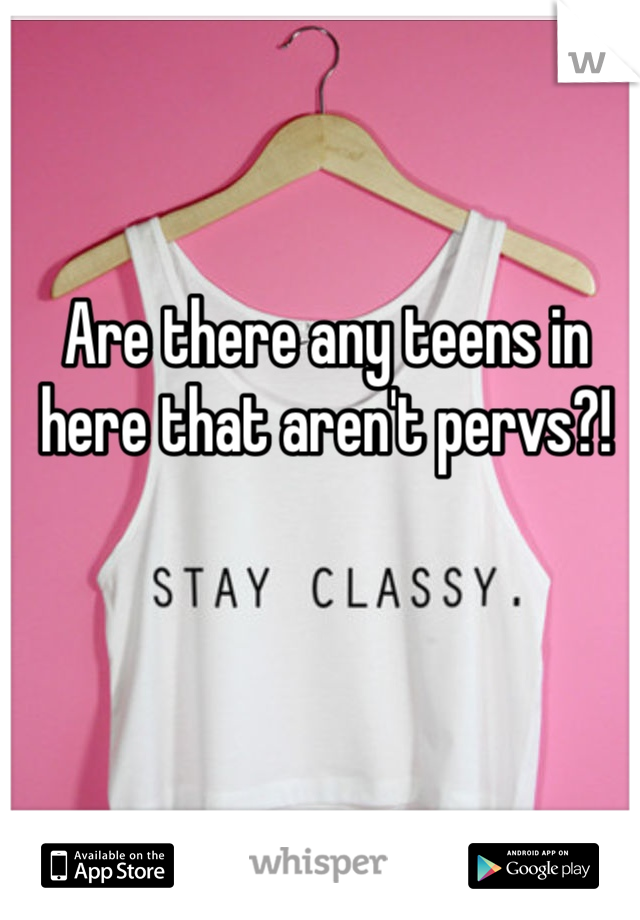 Are there any teens in here that aren't pervs?!