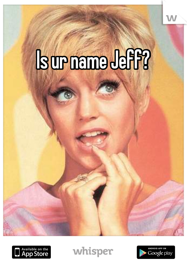 Is ur name Jeff?