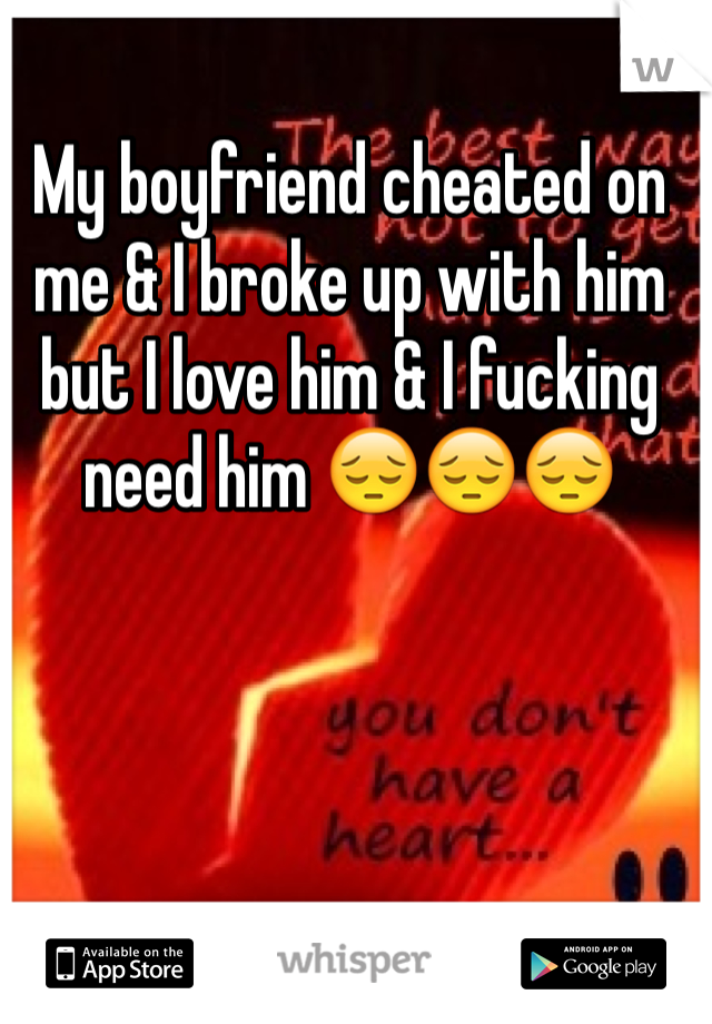 My boyfriend cheated on me & I broke up with him but I love him & I fucking need him 😔😔😔