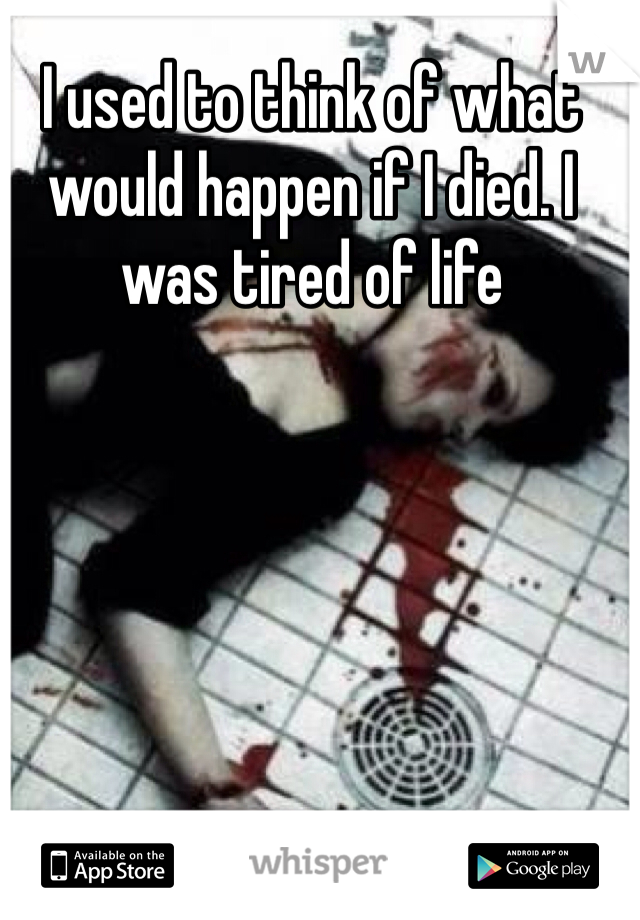 I used to think of what would happen if I died. I was tired of life