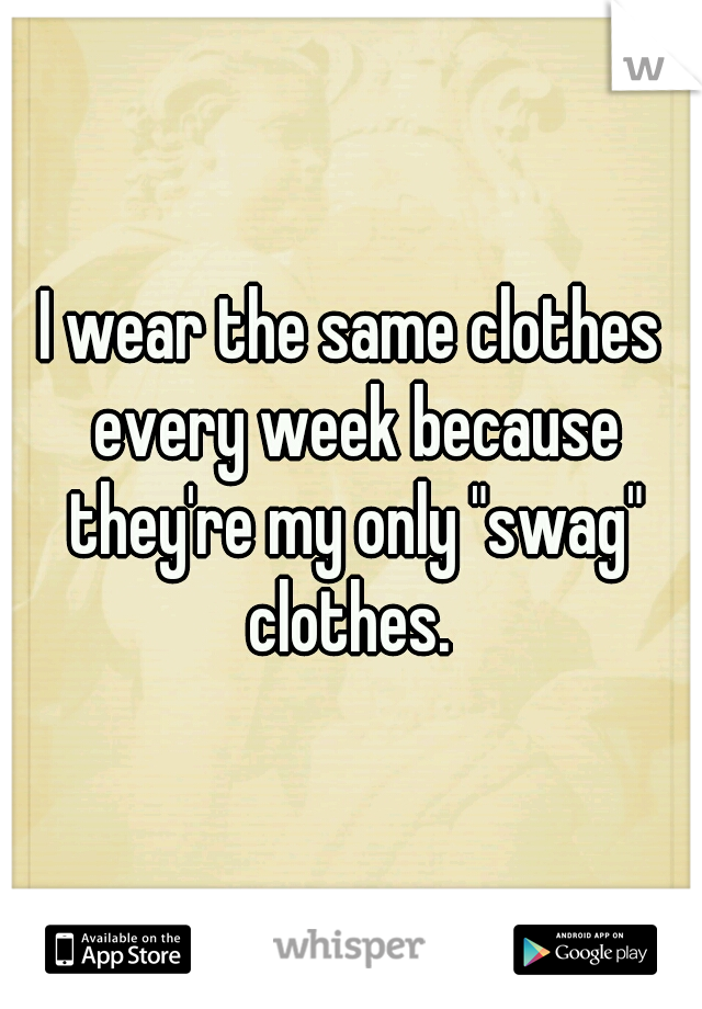 I wear the same clothes every week because they're my only "swag" clothes. 
