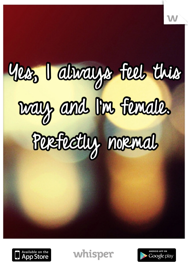 Yes, I always feel this way and I'm female. Perfectly normal 