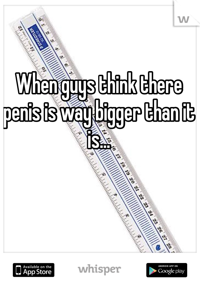 When guys think there penis is way bigger than it is...