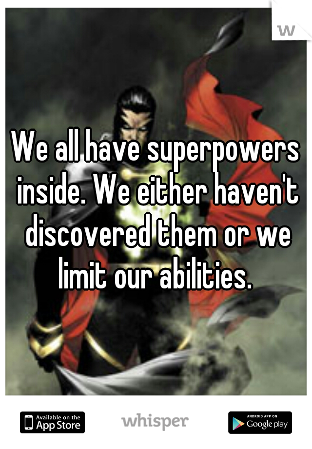 We all have superpowers inside. We either haven't discovered them or we limit our abilities. 