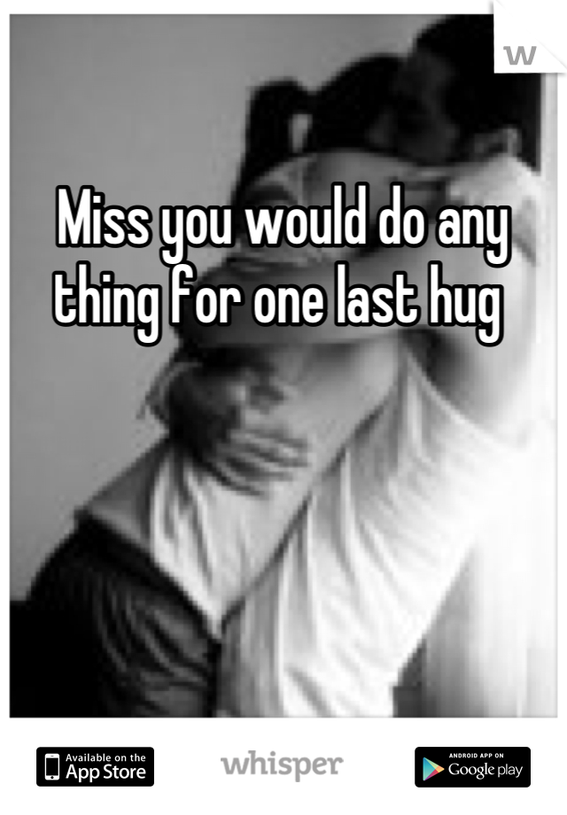 Miss you would do any thing for one last hug 