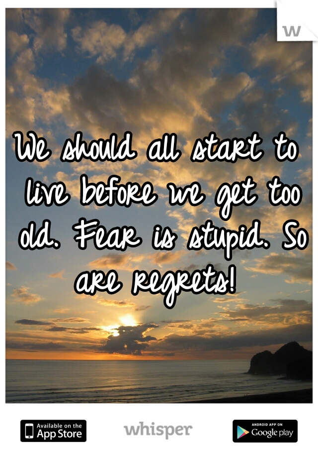 We should all start to live before we get too old. Fear is stupid. So are regrets! 