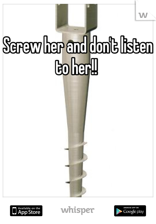 Screw her and don't listen to her!! 