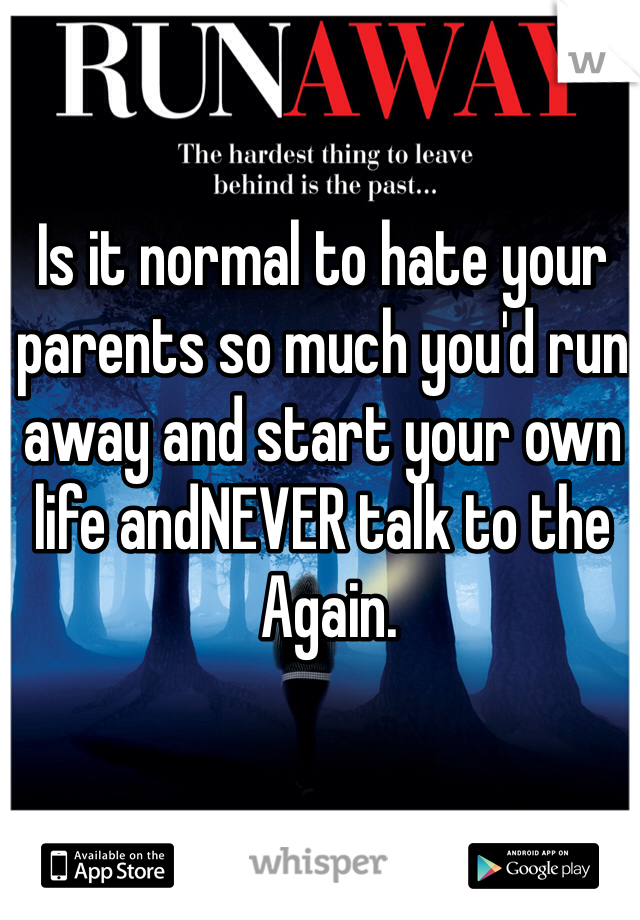 Is it normal to hate your parents so much you'd run away and start your own life andNEVER talk to the
 Again. 