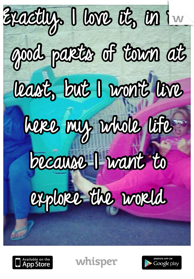 Exactly. I love it, in the good parts of town at least, but I won't live here my whole life because I want to explore the world