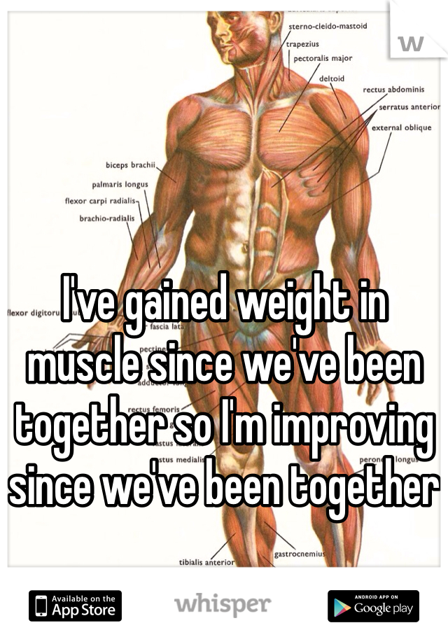 I've gained weight in muscle since we've been together so I'm improving since we've been together