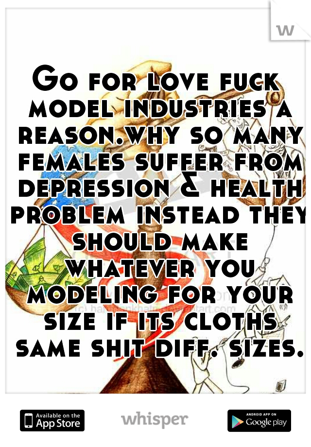 Go for love fuck model industries a reason.why so many females suffer from depression & health problem instead they should make whatever you modeling for your size if its cloths same shit diff. sizes.