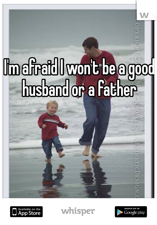 I'm afraid I won't be a good husband or a father