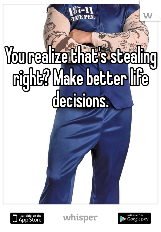 You realize that's stealing right? Make better life decisions. 
