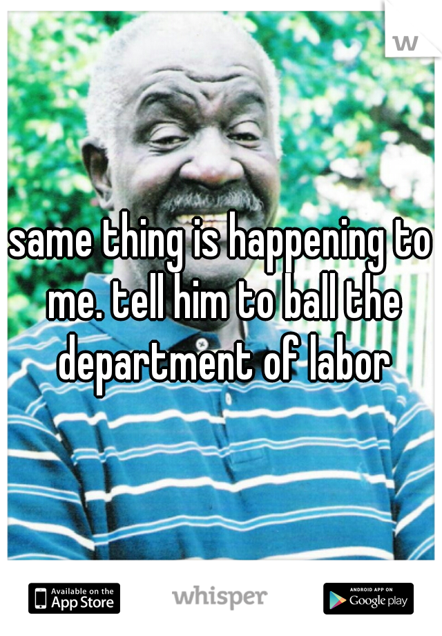 same thing is happening to me. tell him to ball the department of labor