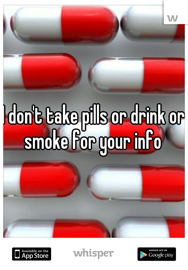 I don't take pills or drink or smoke for your info 