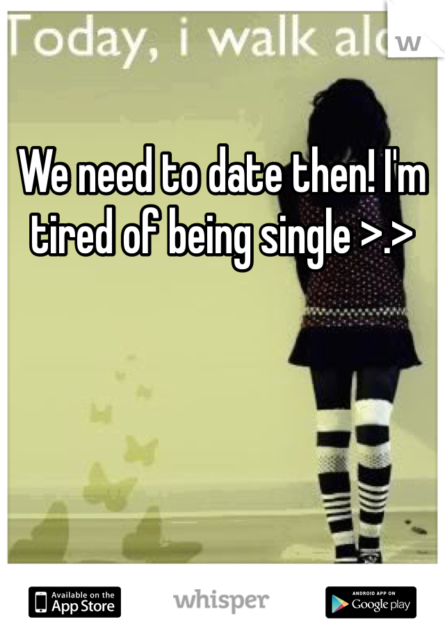 We need to date then! I'm tired of being single >.>
