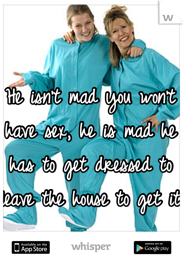 He isn't mad you won't have sex, he is mad he has to get dressed to leave the house to get it