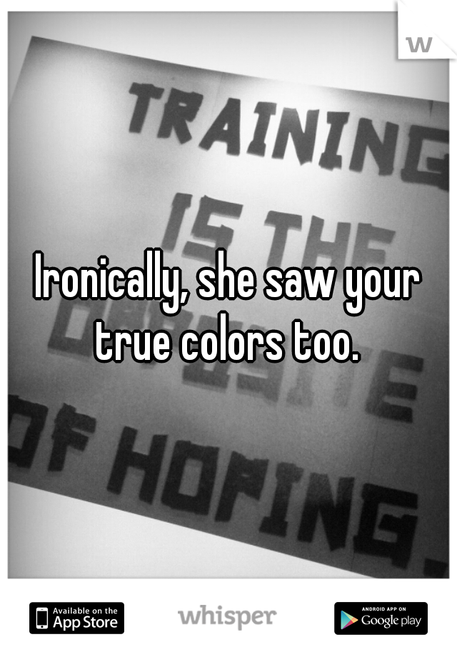 Ironically, she saw your true colors too. 