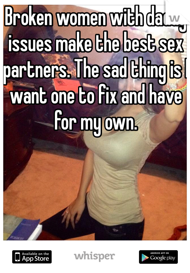 Broken women with daddy issues make the best sex partners. The sad thing is I want one to fix and have for my own. 