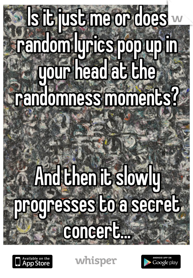 Is it just me or does random lyrics pop up in your head at the randomness moments?


And then it slowly progresses to a secret concert...