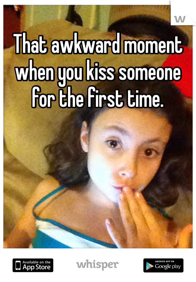 That awkward moment when you kiss someone for the first time.